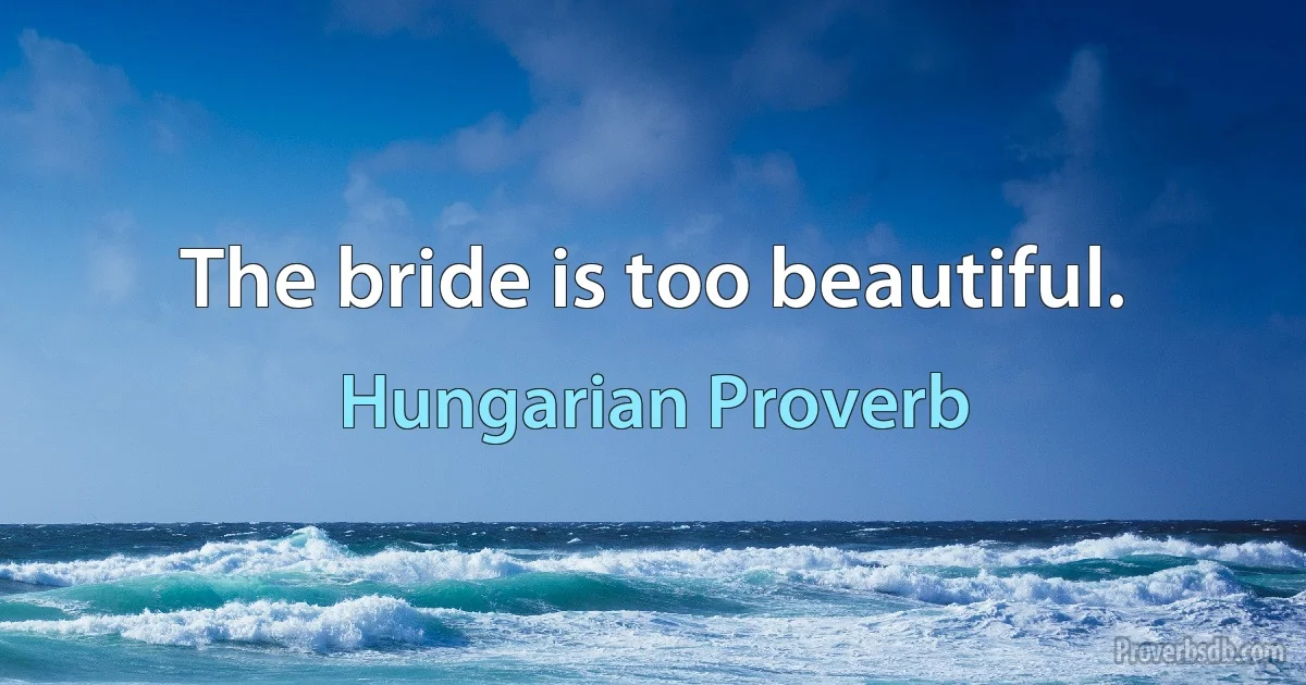 The bride is too beautiful. (Hungarian Proverb)