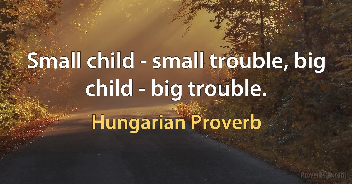 Small child - small trouble, big child - big trouble. (Hungarian Proverb)