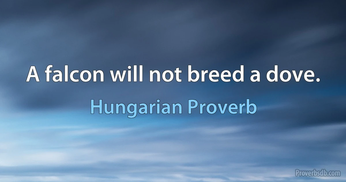 A falcon will not breed a dove. (Hungarian Proverb)