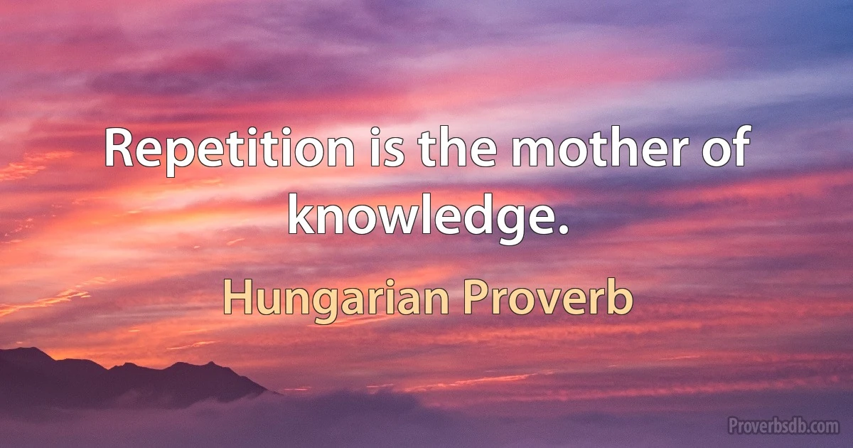 Repetition is the mother of knowledge. (Hungarian Proverb)