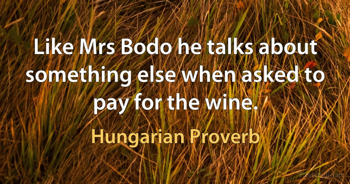 Like Mrs Bodo he talks about something else when asked to pay for the wine. (Hungarian Proverb)