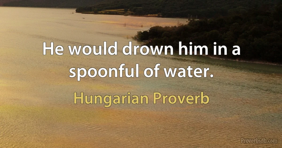 He would drown him in a spoonful of water. (Hungarian Proverb)