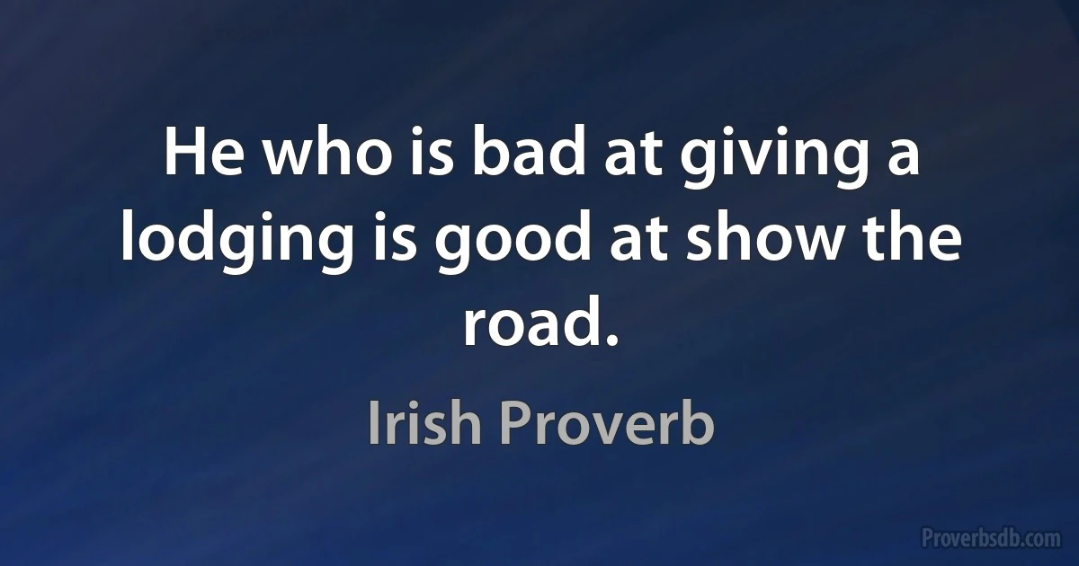 He who is bad at giving a lodging is good at show the road. (Irish Proverb)