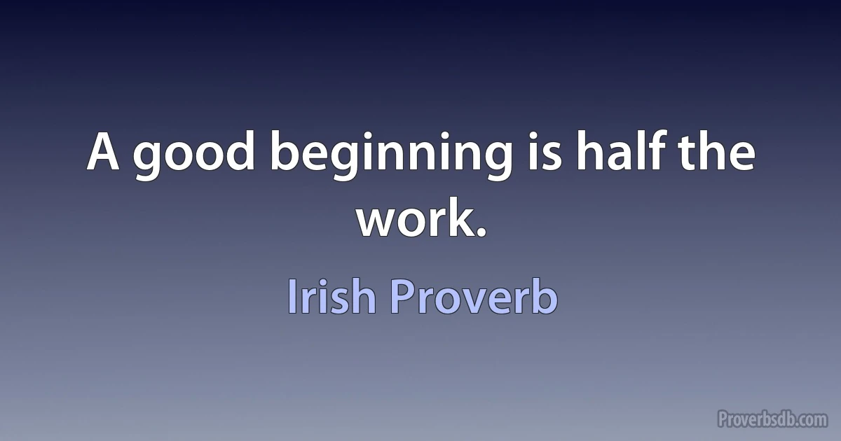 A good beginning is half the work. (Irish Proverb)