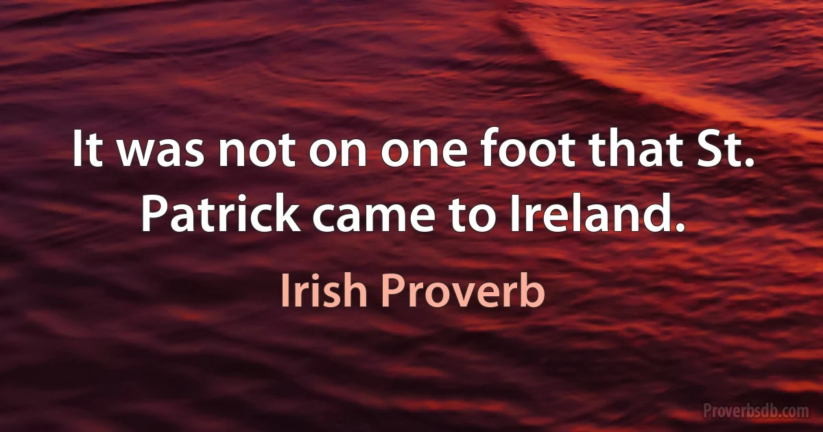 It was not on one foot that St. Patrick came to Ireland. (Irish Proverb)