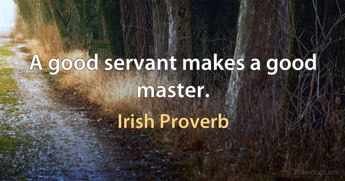 A good servant makes a good master. (Irish Proverb)