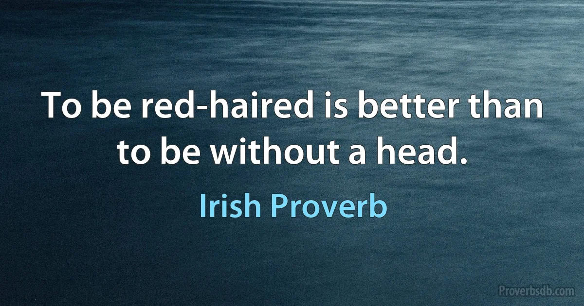 To be red-haired is better than to be without a head. (Irish Proverb)