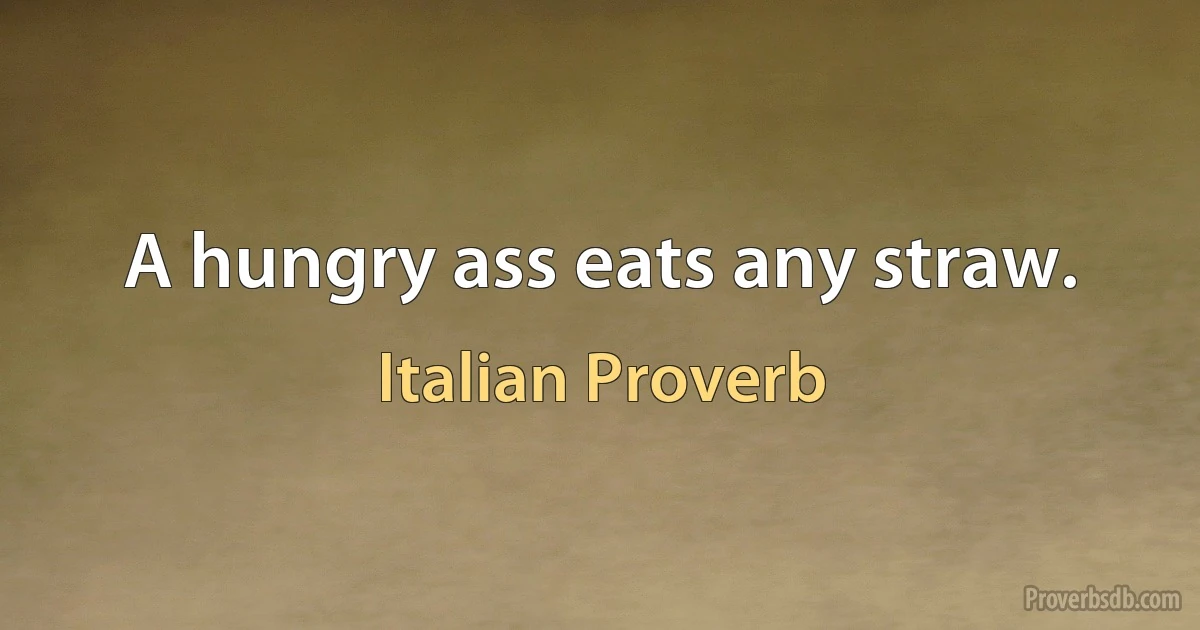 A hungry ass eats any straw. (Italian Proverb)