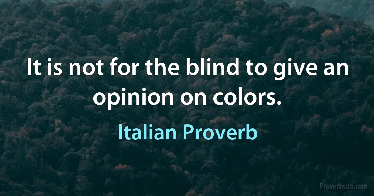 It is not for the blind to give an opinion on colors. (Italian Proverb)