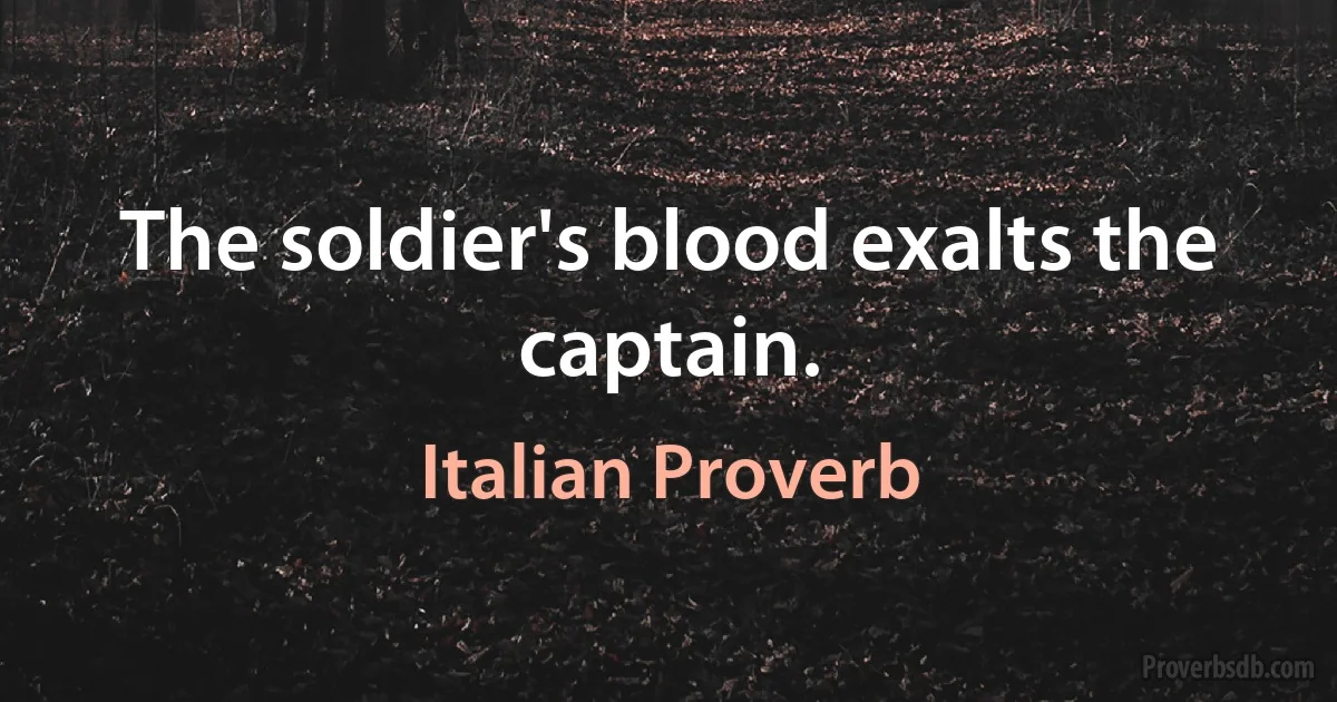 The soldier's blood exalts the captain. (Italian Proverb)