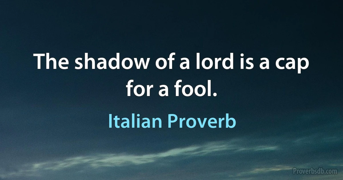 The shadow of a lord is a cap for a fool. (Italian Proverb)