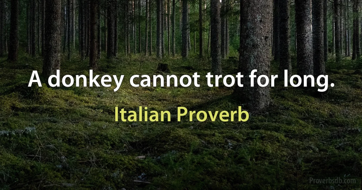 A donkey cannot trot for long. (Italian Proverb)