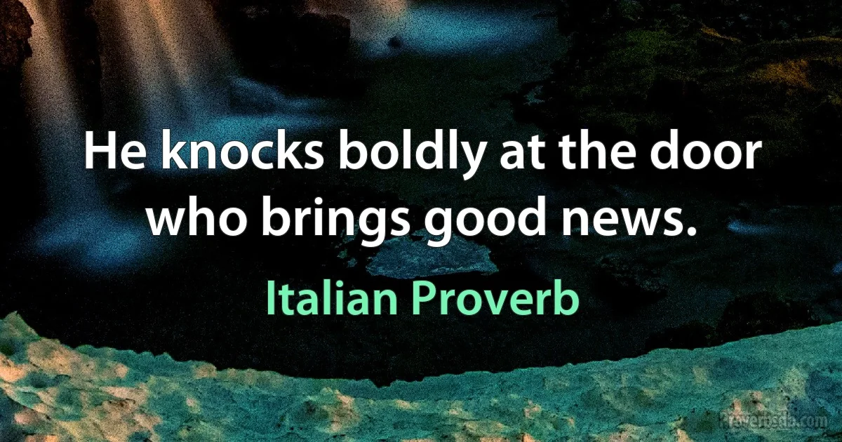 He knocks boldly at the door who brings good news. (Italian Proverb)