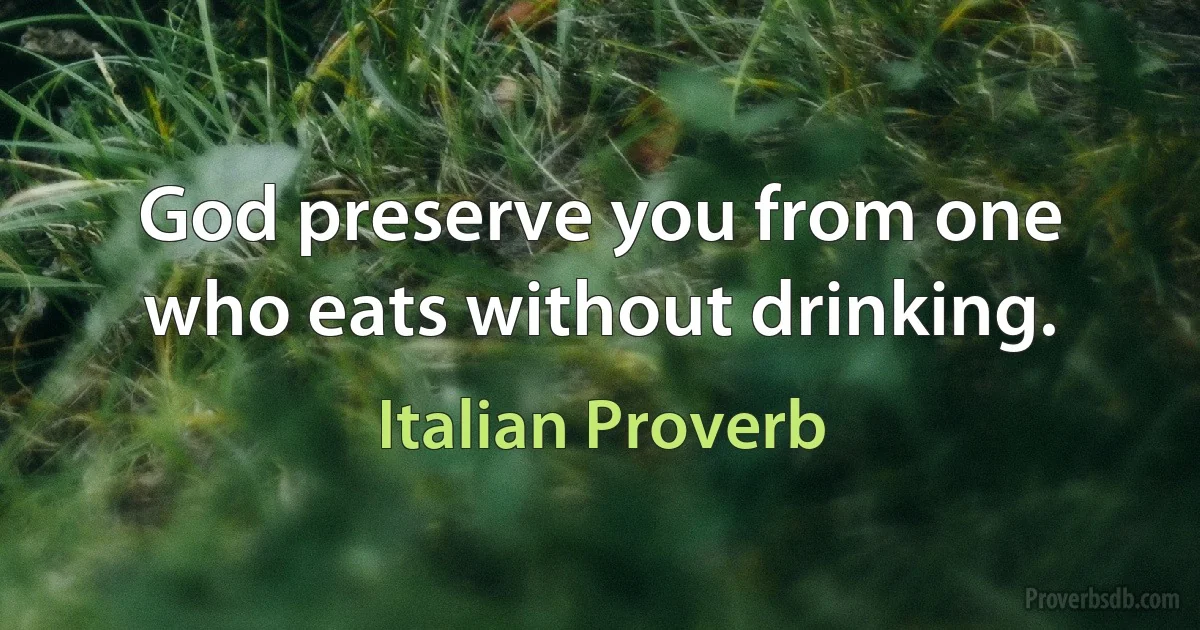 God preserve you from one who eats without drinking. (Italian Proverb)