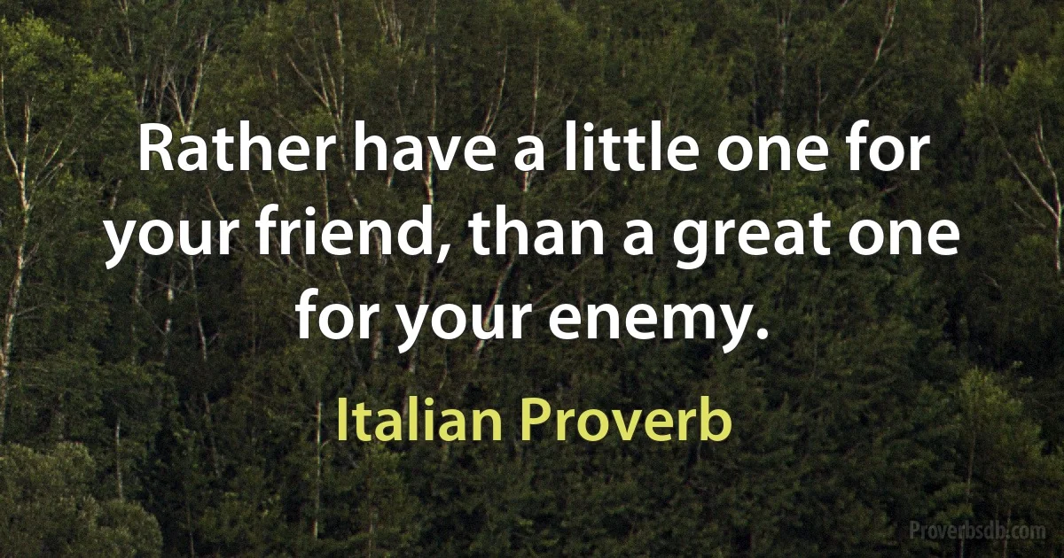 Rather have a little one for your friend, than a great one for your enemy. (Italian Proverb)