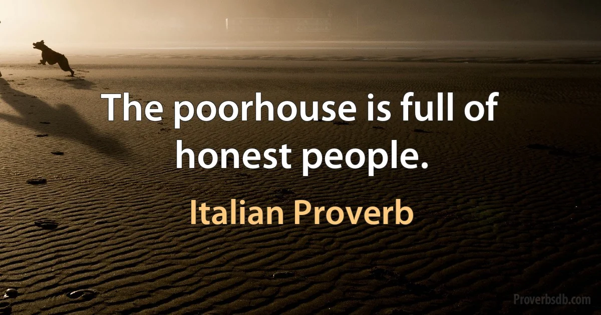 The poorhouse is full of honest people. (Italian Proverb)