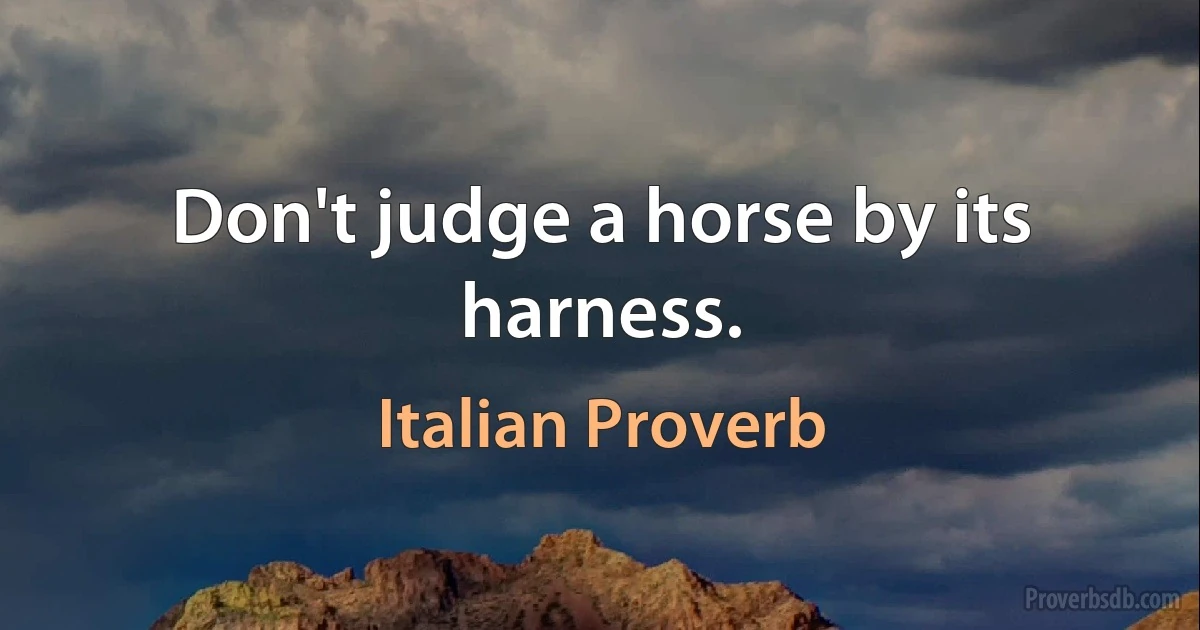 Don't judge a horse by its harness. (Italian Proverb)