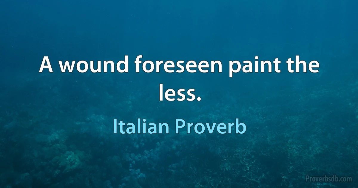 A wound foreseen paint the less. (Italian Proverb)