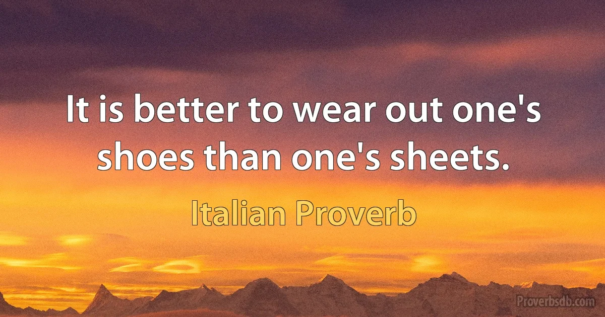 It is better to wear out one's shoes than one's sheets. (Italian Proverb)