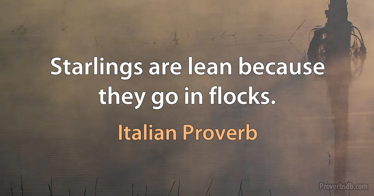 Starlings are lean because they go in flocks. (Italian Proverb)