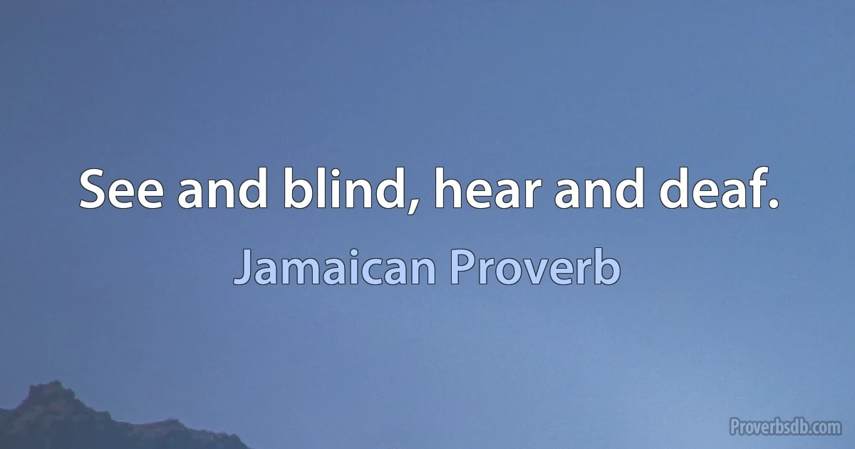 See and blind, hear and deaf. (Jamaican Proverb)