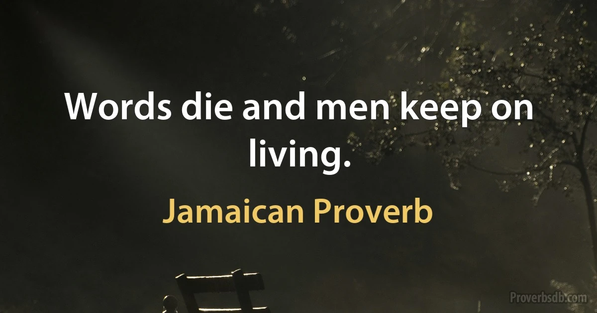 Words die and men keep on living. (Jamaican Proverb)