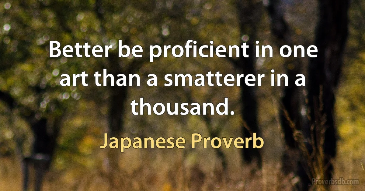 Better be proficient in one art than a smatterer in a thousand. (Japanese Proverb)