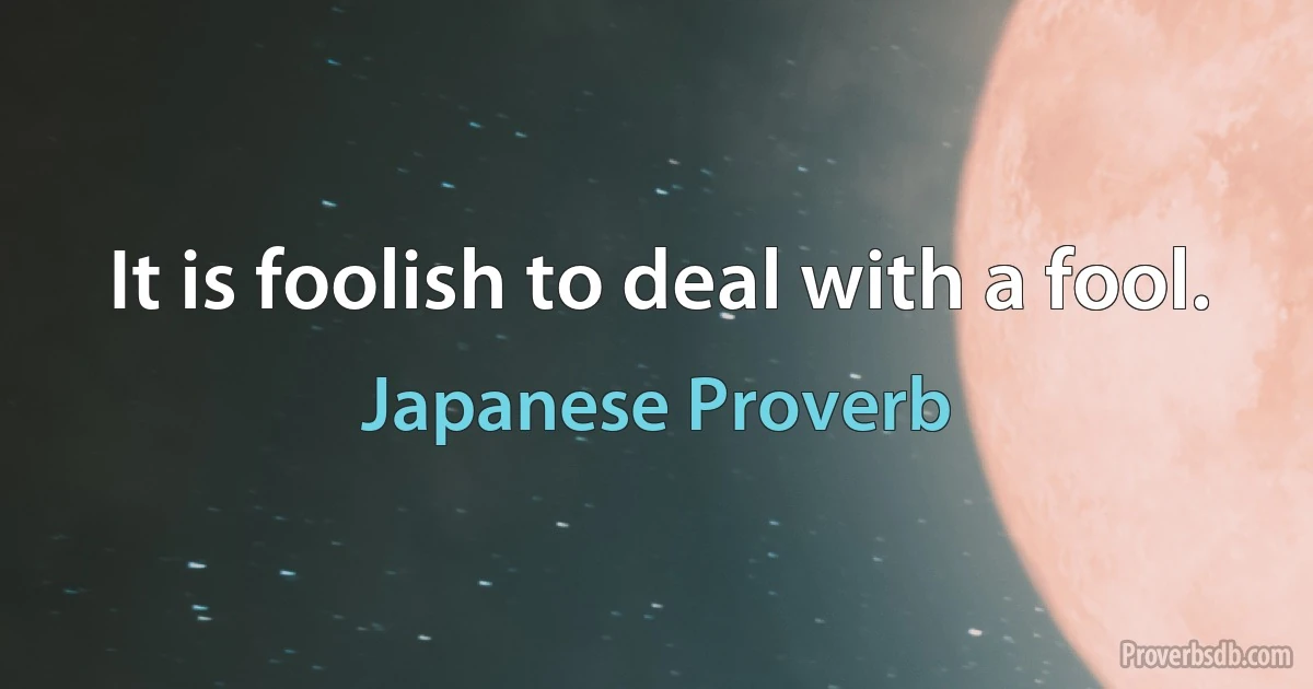 It is foolish to deal with a fool. (Japanese Proverb)