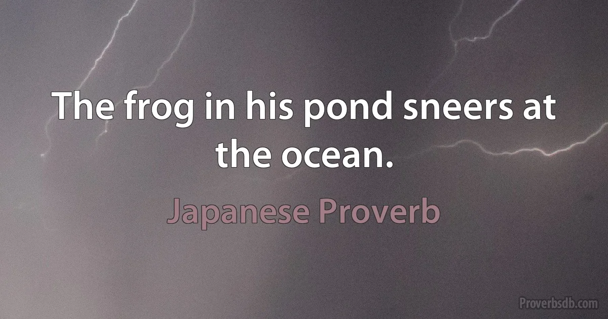 The frog in his pond sneers at the ocean. (Japanese Proverb)