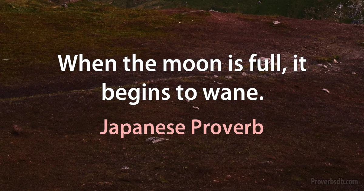 When the moon is full, it begins to wane. (Japanese Proverb)