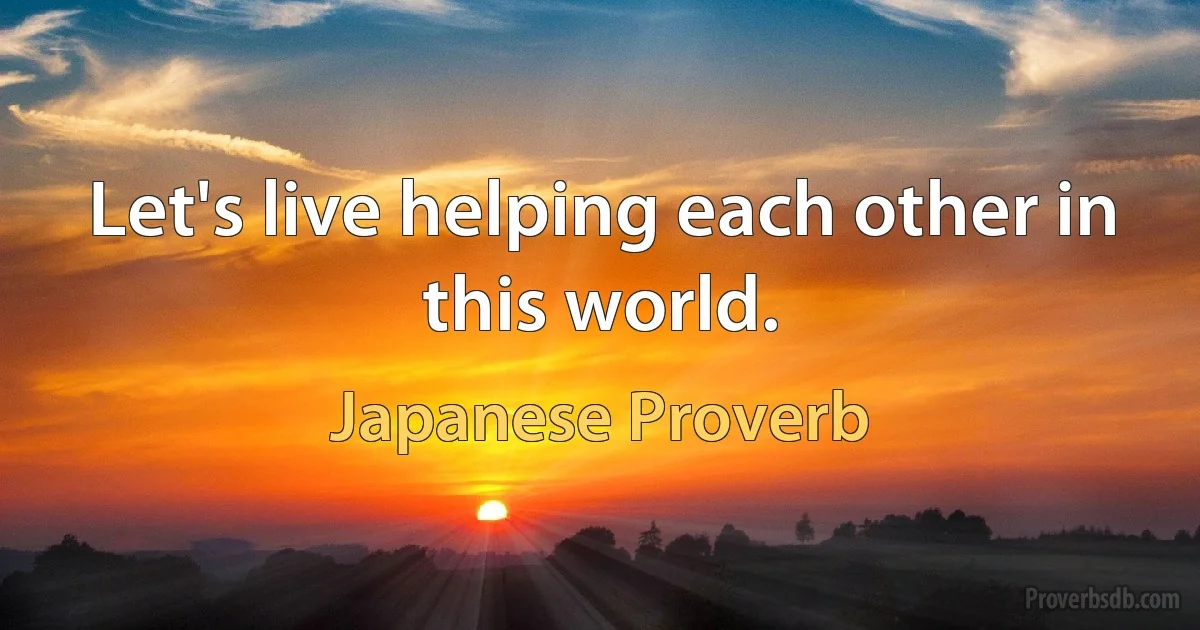 Let's live helping each other in this world. (Japanese Proverb)