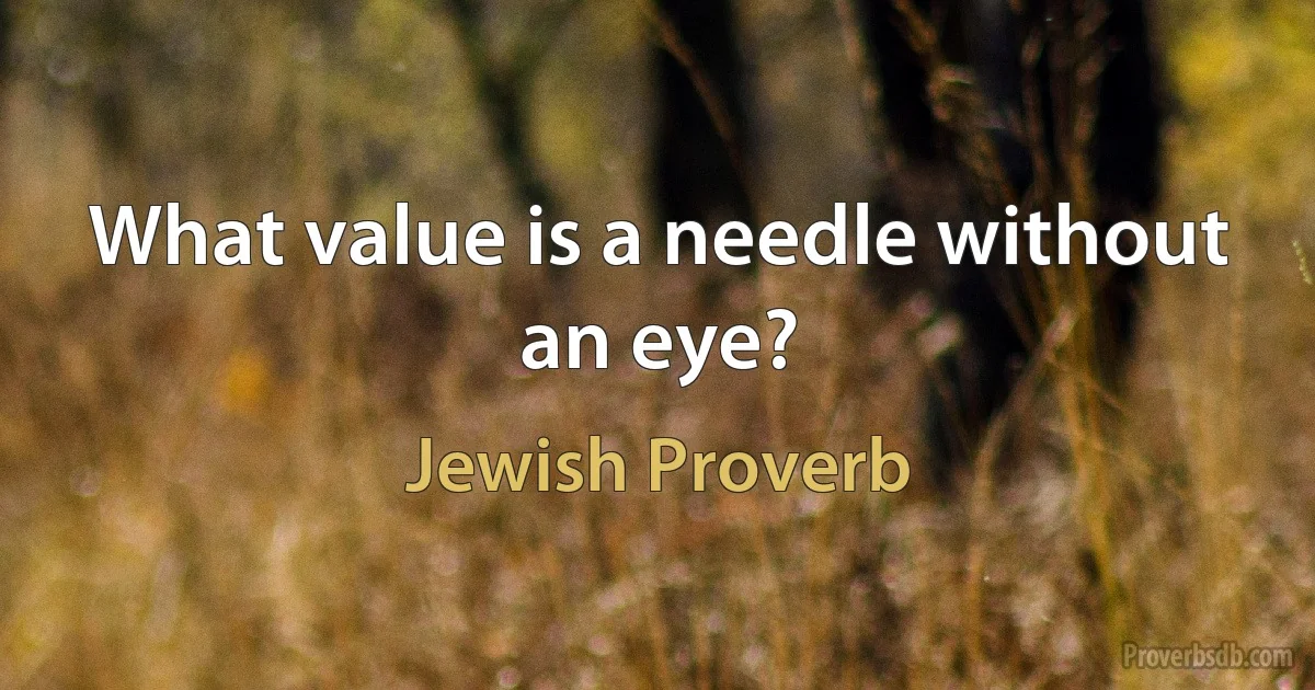 What value is a needle without an eye? (Jewish Proverb)