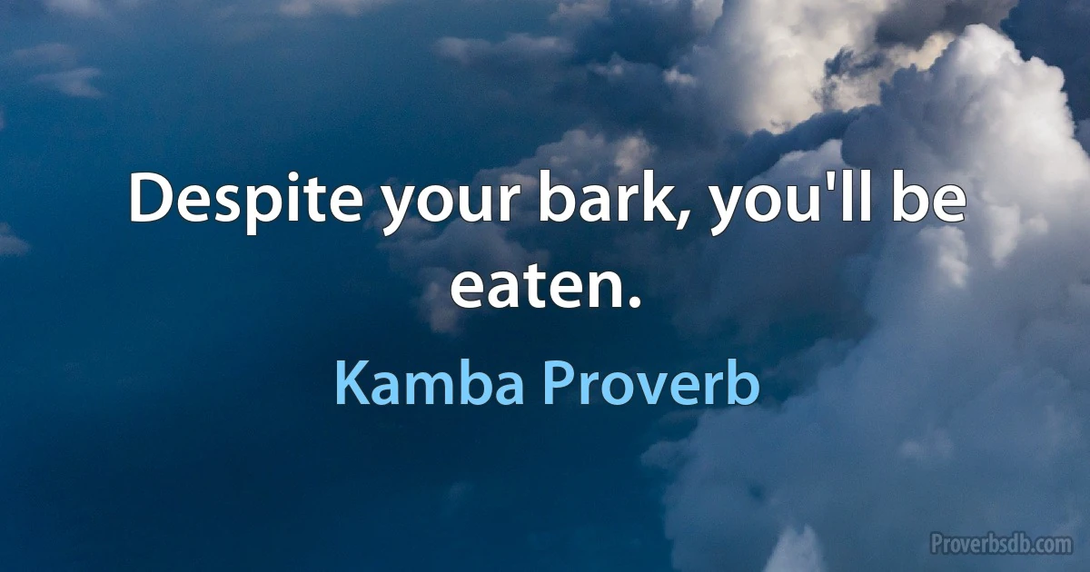 Despite your bark, you'll be eaten. (Kamba Proverb)