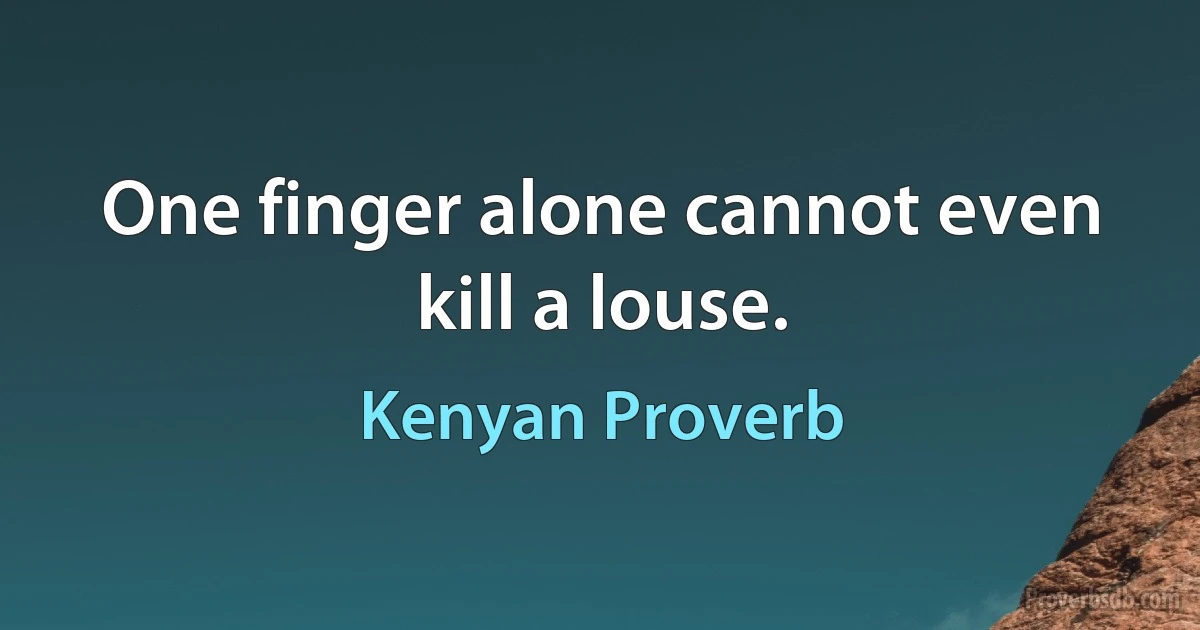 One finger alone cannot even kill a louse. (Kenyan Proverb)