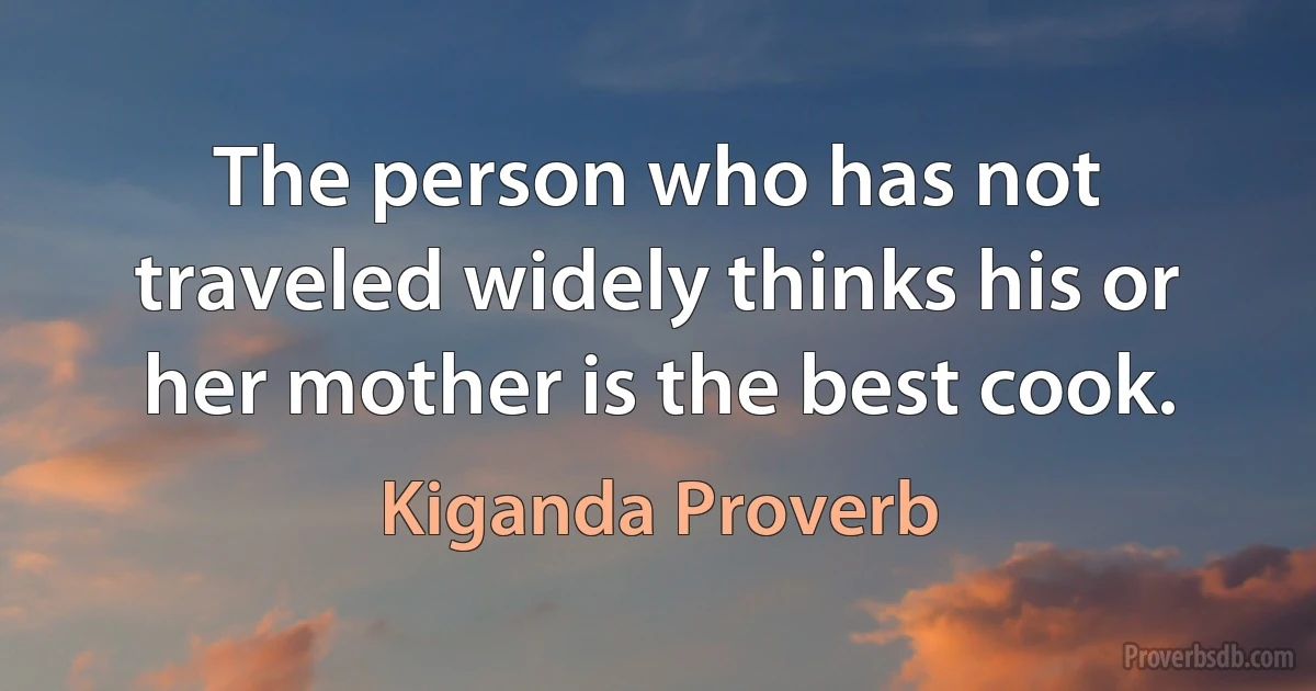 The person who has not traveled widely thinks his or her mother is the best cook. (Kiganda Proverb)