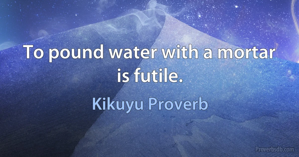 To pound water with a mortar is futile. (Kikuyu Proverb)