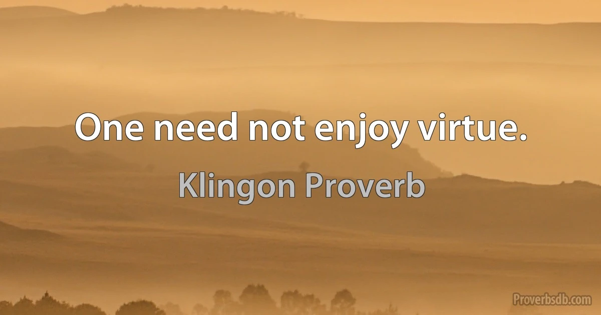 One need not enjoy virtue. (Klingon Proverb)