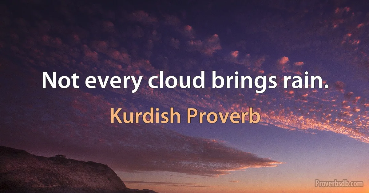 Not every cloud brings rain. (Kurdish Proverb)