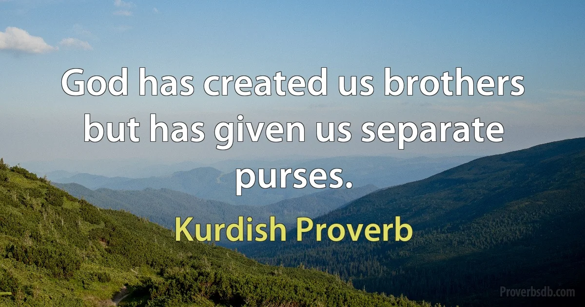 God has created us brothers but has given us separate purses. (Kurdish Proverb)