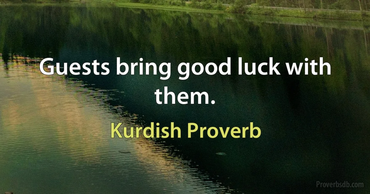 Guests bring good luck with them. (Kurdish Proverb)