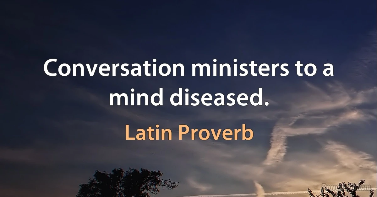 Conversation ministers to a mind diseased. (Latin Proverb)