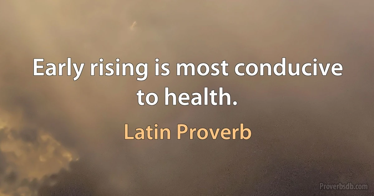 Early rising is most conducive to health. (Latin Proverb)