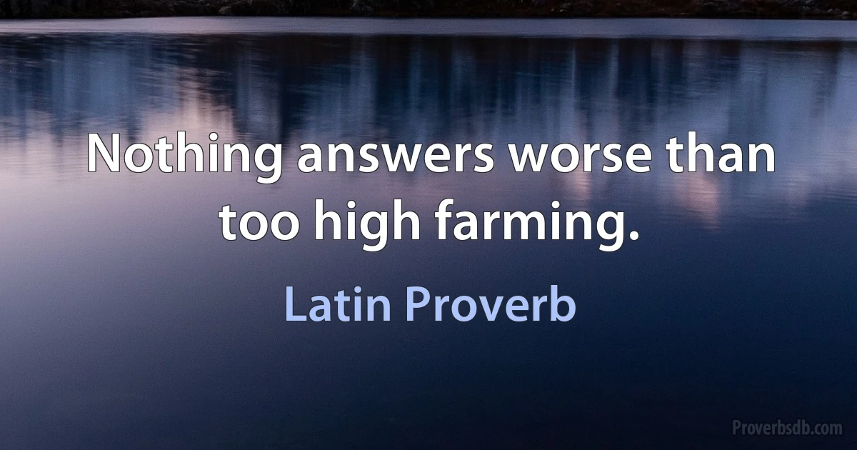 Nothing answers worse than too high farming. (Latin Proverb)