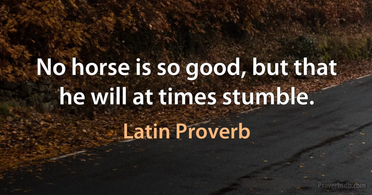 No horse is so good, but that he will at times stumble. (Latin Proverb)