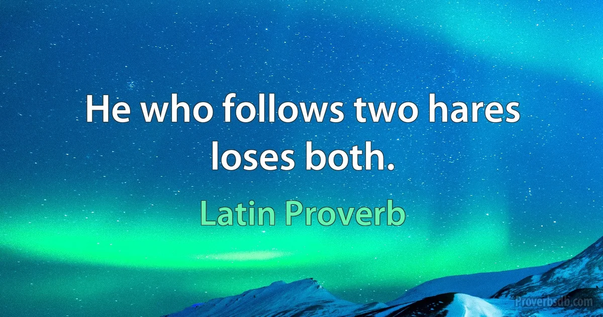 He who follows two hares loses both. (Latin Proverb)