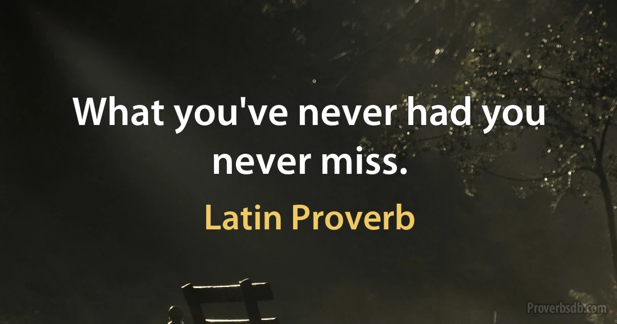 What you've never had you never miss. (Latin Proverb)