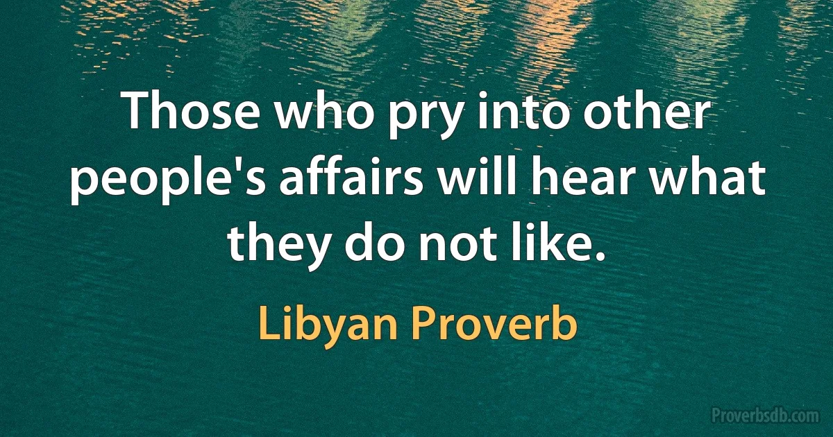 Those who pry into other people's affairs will hear what they do not like. (Libyan Proverb)