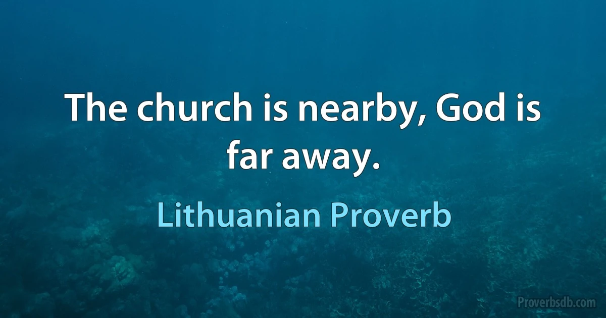 The church is nearby, God is far away. (Lithuanian Proverb)