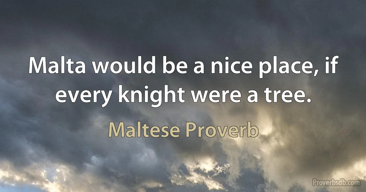 Malta would be a nice place, if every knight were a tree. (Maltese Proverb)