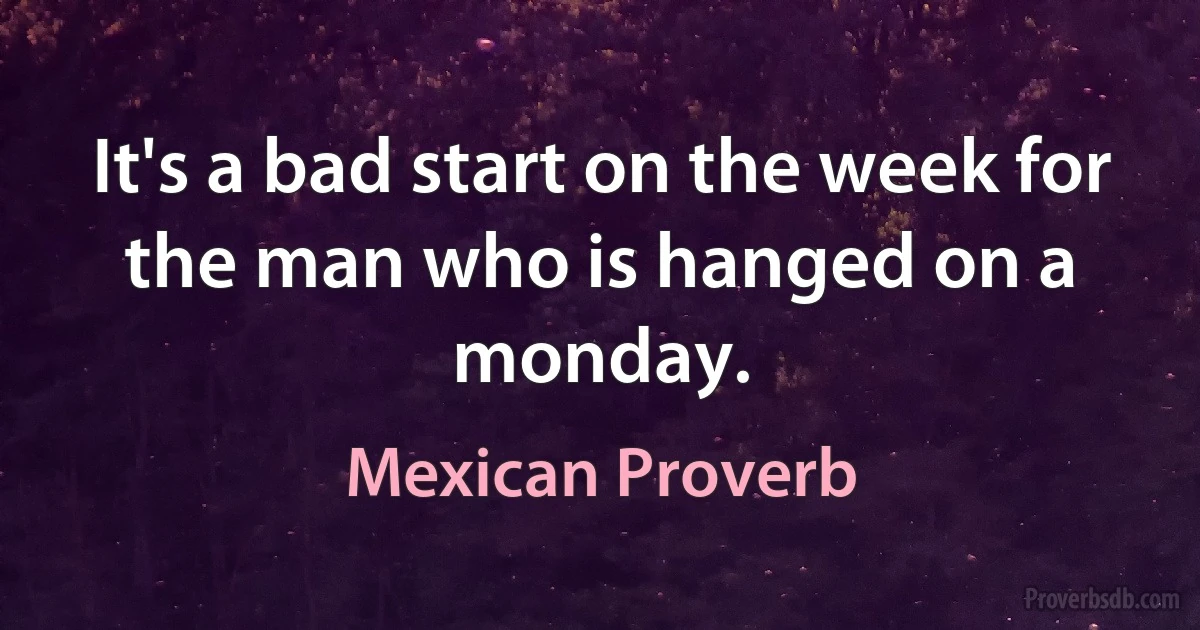 It's a bad start on the week for the man who is hanged on a monday. (Mexican Proverb)